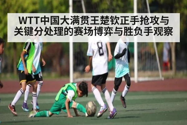 WTT中国大满贯王楚钦正手抢攻与关键分处理的赛场博弈与胜负手观察 - ng28